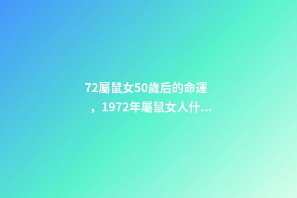 72屬鼠女50歲后的命運，1972年屬鼠女人什么命 72年屬鼠50歲后命運女，72年屬鼠人一生命運